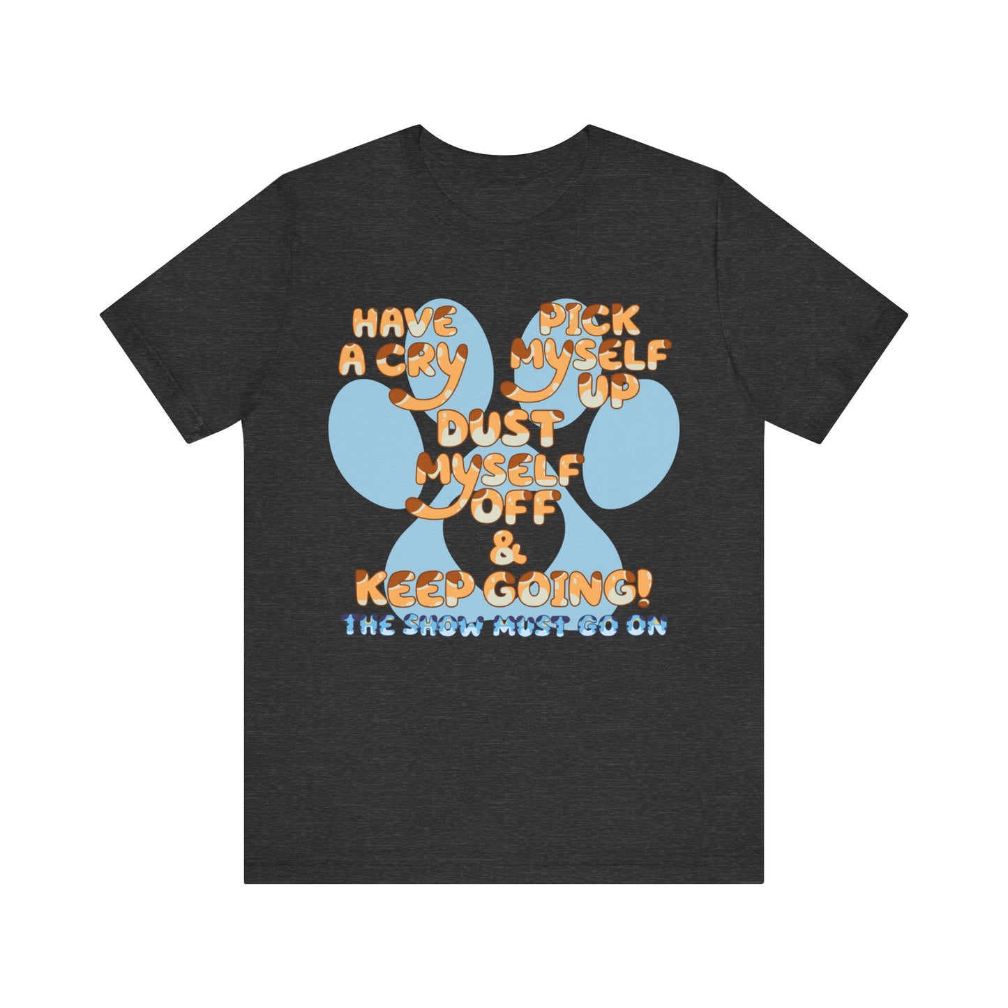 Have a Cry, Pick Myself Up, Dust Myself Off & Keep Going The Show Must Go On Inspirational Bluey Mom Font Bluey Inspired Unisex Fit Jersey Soft Bella Canvas Short Sleeve Bluey Mom T-shirt